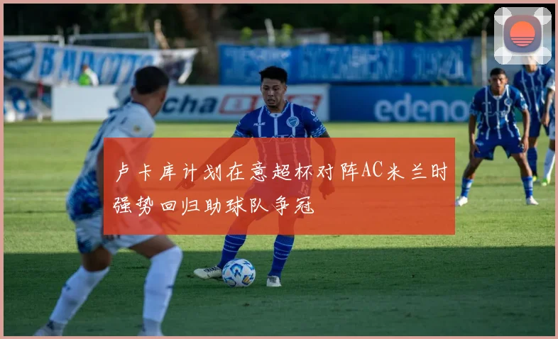 卢卡库计划在意超杯对阵AC米兰时强势回归助球队争冠