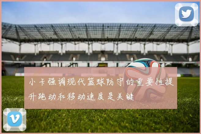 小卡强调现代篮球防守的重要性提升跑动和移动速度是关键