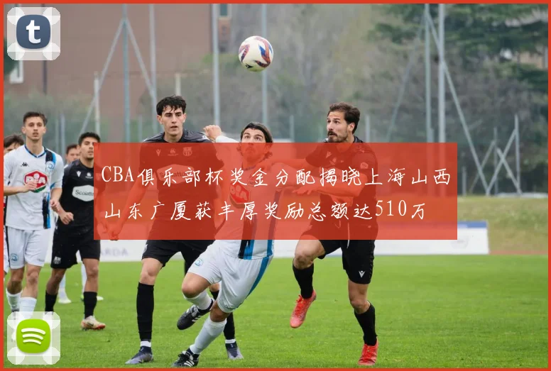 CBA俱乐部杯奖金分配揭晓上海山西山东广厦获丰厚奖励总额达510万