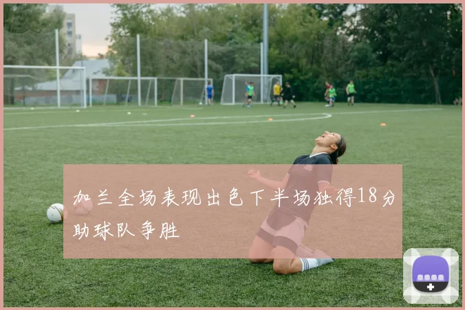 加兰全场表现出色下半场独得18分助球队争胜