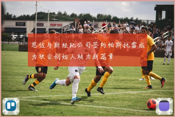 恩佐与新经纪公司签约帕斯托雷成为联合创始人助力新篇章