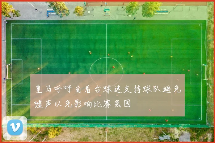 皇马呼吁南看台球迷支持球队避免嘘声以免影响比赛氛围
