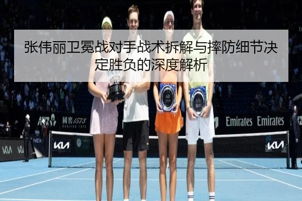 张伟丽卫冕战对手战术拆解与摔防细节决定胜负的深度解析(kaiyun)